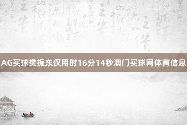 AG买球樊振东仅用时16分14秒澳门买球网体育信息