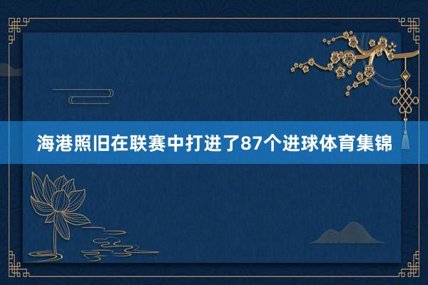 海港照旧在联赛中打进了87个进球体育集锦