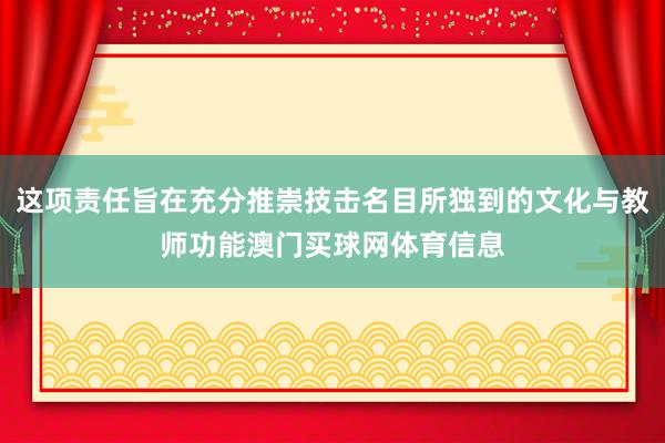 这项责任旨在充分推崇技击名目所独到的文化与教师功能澳门买球网体育信息