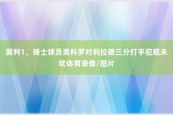 漏判1、骑士球员奥科罗对利拉德三分打手犯规未吹体育录像/图片