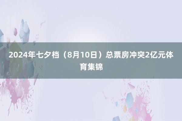 2024年七夕档（8月10日）总票房冲突2亿元体育集锦