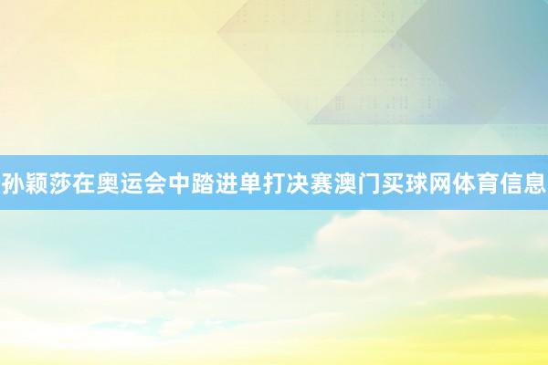 孙颖莎在奥运会中踏进单打决赛澳门买球网体育信息