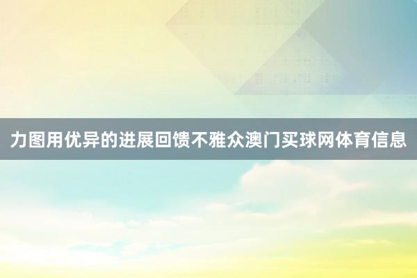 力图用优异的进展回馈不雅众澳门买球网体育信息