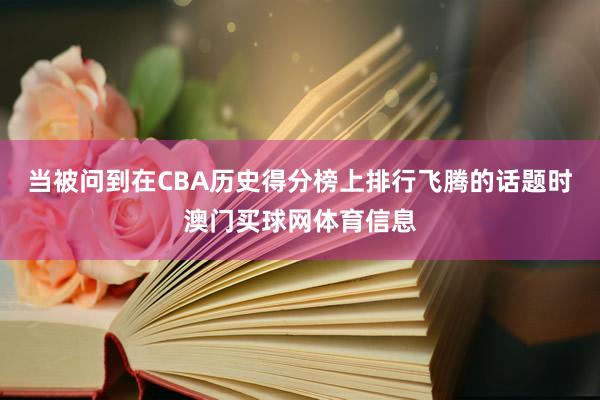 当被问到在CBA历史得分榜上排行飞腾的话题时澳门买球网体育信息