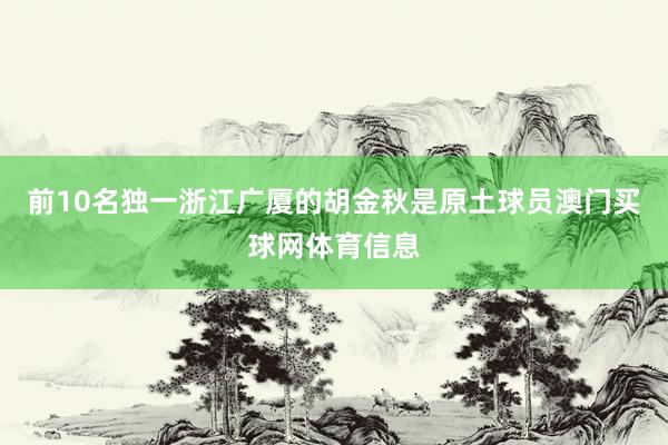 前10名独一浙江广厦的胡金秋是原土球员澳门买球网体育信息