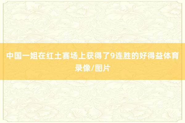 中国一姐在红土赛场上获得了9连胜的好得益体育录像/图片