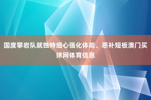 国度攀岩队就独特细心强化体能、恶补短板澳门买球网体育信息