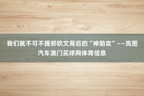 我们就不可不提郑钦文背后的“神助攻”——岚图汽车澳门买球网体育信息