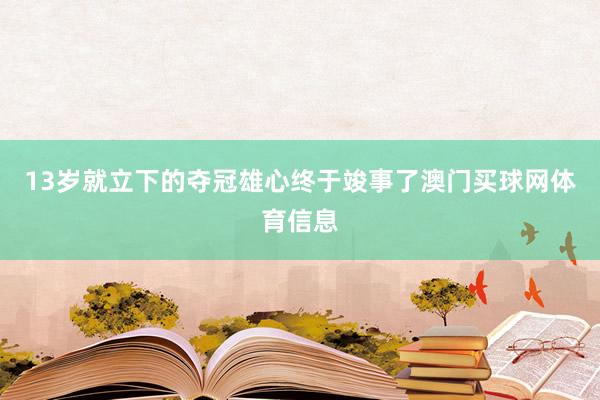 13岁就立下的夺冠雄心终于竣事了澳门买球网体育信息