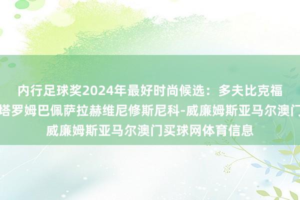 内行足球奖2024年最好时尚候选：多夫比克福登哈兰德凯恩劳塔罗姆巴佩萨拉赫维尼修斯尼科-威廉姆斯亚马尔澳门买球网体育信息