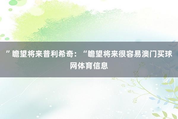 ”瞻望将来普利希奇：“瞻望将来很容易澳门买球网体育信息