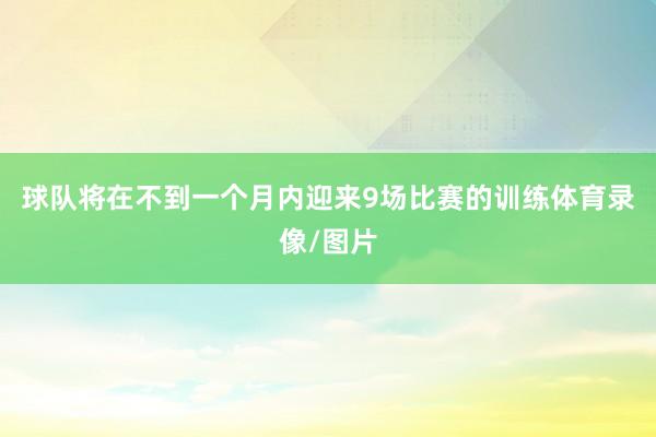 球队将在不到一个月内迎来9场比赛的训练体育录像/图片