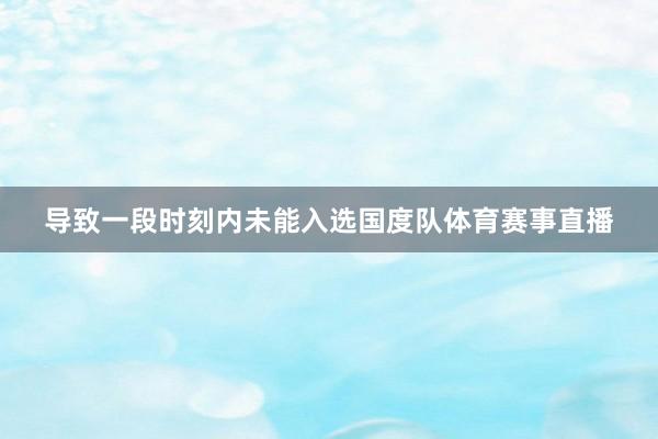 导致一段时刻内未能入选国度队体育赛事直播