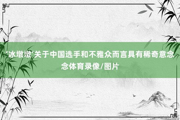 ‘冰墩墩’关于中国选手和不雅众而言具有稀奇意念念体育录像/图片