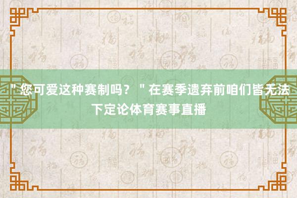 ＂您可爱这种赛制吗？＂在赛季遗弃前咱们皆无法下定论体育赛事直