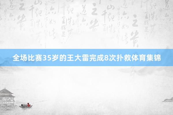 全场比赛35岁的王大雷完成8次扑救体育集锦