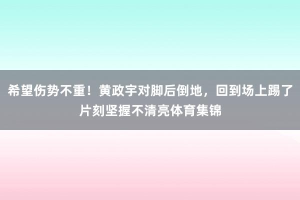 希望伤势不重！黄政宇对脚后倒地，回到场上踢了片刻坚握不清亮体