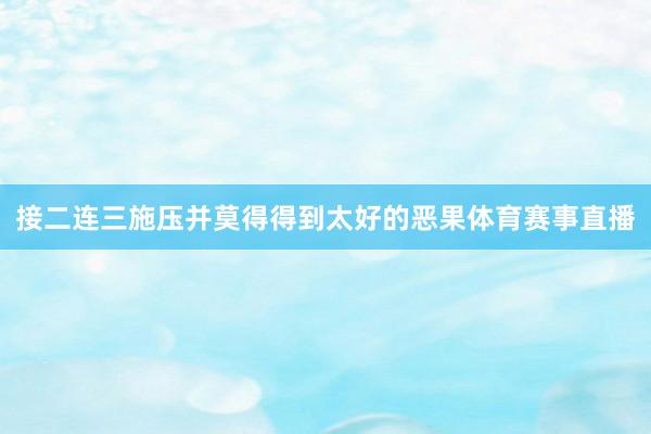 接二连三施压并莫得得到太好的恶果体育赛事直播