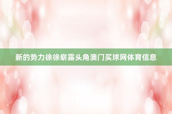 新的势力徐徐崭露头角澳门买球网体育信息