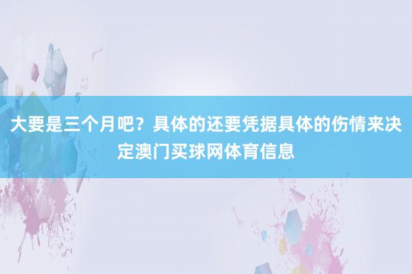 大要是三个月吧？具体的还要凭据具体的伤情来决定澳门买球网体育