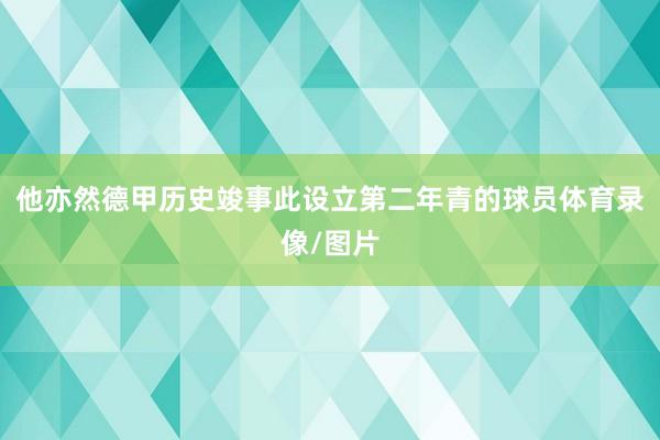 他亦然德甲历史竣事此设立第二年青的球员体育录像/图片