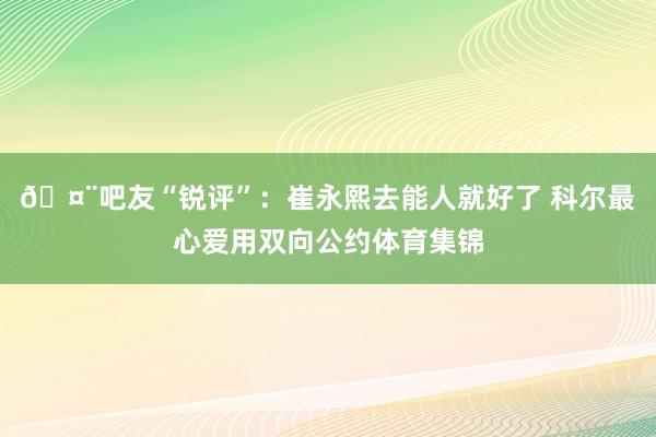 🤨吧友“锐评”：崔永熙去能人就好了 科尔最心爱用双向公约体育集锦