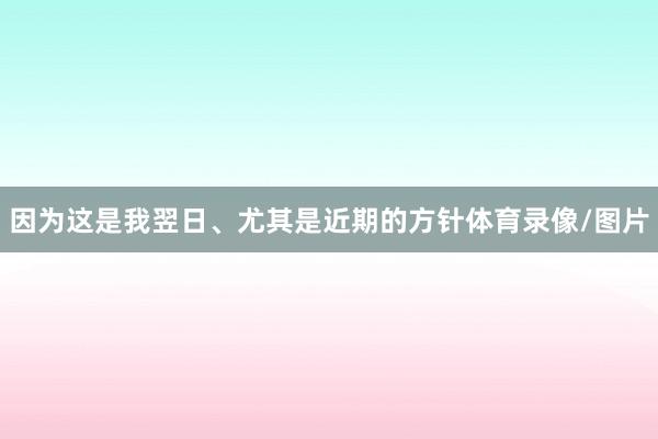 因为这是我翌日、尤其是近期的方针体育录像/图片