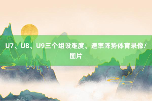 U7、U8、U9三个组设难度、速率阵势体育录像/图片