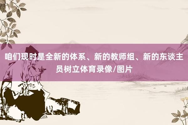 咱们现时是全新的体系、新的教师组、新的东谈主员树立体育录像/