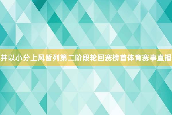 并以小分上风暂列第二阶段轮回赛榜首体育赛事直播