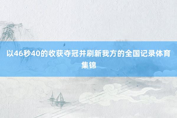 以46秒40的收获夺冠并刷新我方的全国记录体育集锦