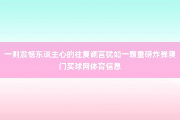 一则震憾东谈主心的往复谰言犹如一颗重磅炸弹澳门买球网体育信息