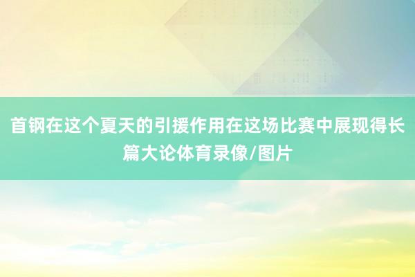 首钢在这个夏天的引援作用在这场比赛中展现得长篇大论体育录像/