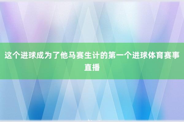 这个进球成为了他马赛生计的第一个进球体育赛事直播