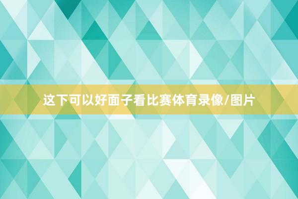 这下可以好面子看比赛体育录像/图片