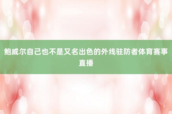 鲍威尔自己也不是又名出色的外线驻防者体育赛事直播