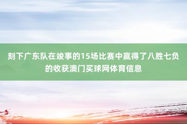 刻下广东队在竣事的15场比赛中赢得了八胜七负的收获澳门买球网