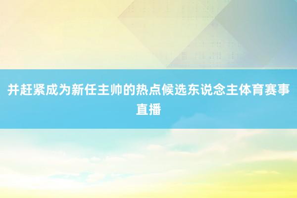 并赶紧成为新任主帅的热点候选东说念主体育赛事直播