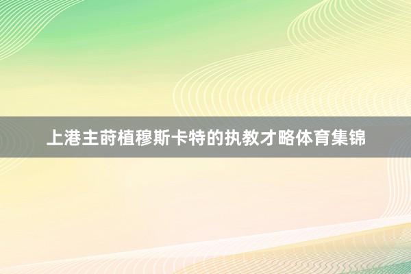 上港主莳植穆斯卡特的执教才略体育集锦