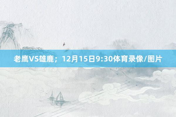 老鹰VS雄鹿；12月15日9:30体育录像/图片