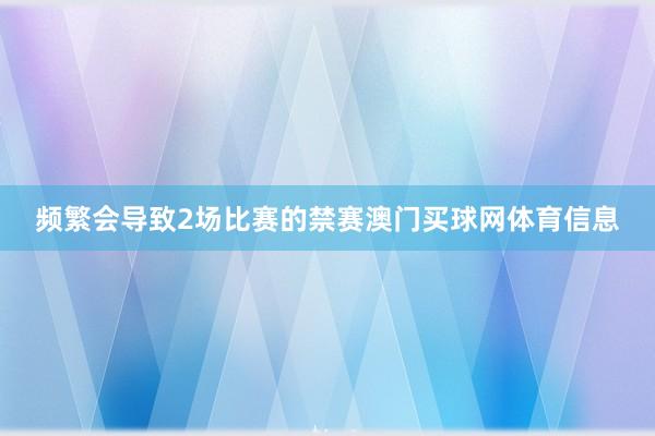 频繁会导致2场比赛的禁赛澳门买球网体育信息