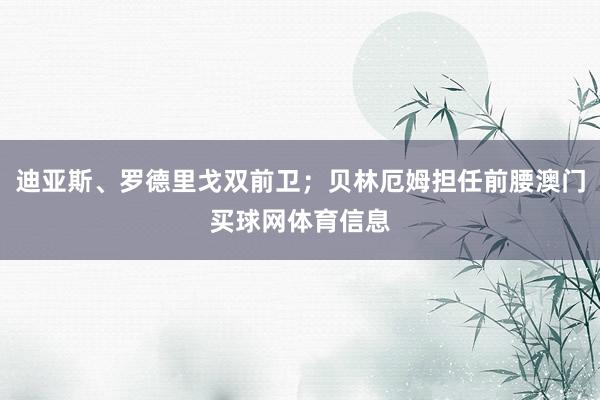 迪亚斯、罗德里戈双前卫；贝林厄姆担任前腰澳门买球网体育信息