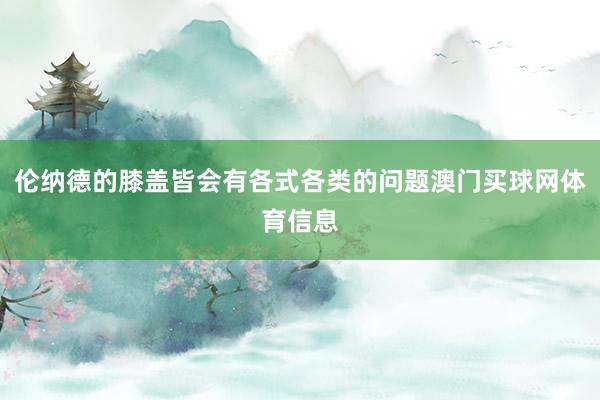 伦纳德的膝盖皆会有各式各类的问题澳门买球网体育信息