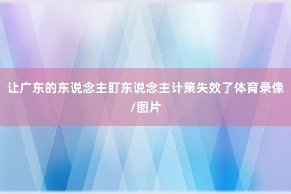 让广东的东说念主盯东说念主计策失效了体育录像/图片