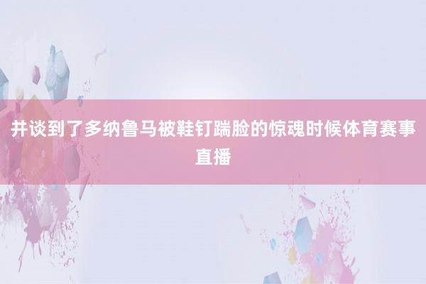 并谈到了多纳鲁马被鞋钉踹脸的惊魂时候体育赛事直播