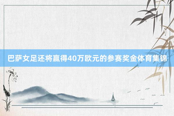 巴萨女足还将赢得40万欧元的参赛奖金体育集锦