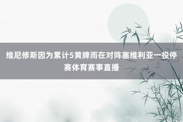 维尼修斯因为累计5黄牌而在对阵塞维利亚一役停赛体育赛事直播