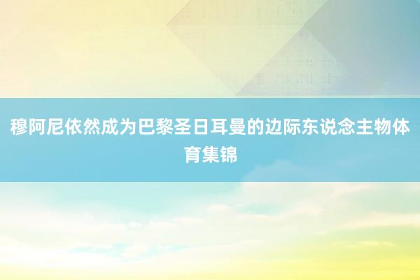 穆阿尼依然成为巴黎圣日耳曼的边际东说念主物体育集锦