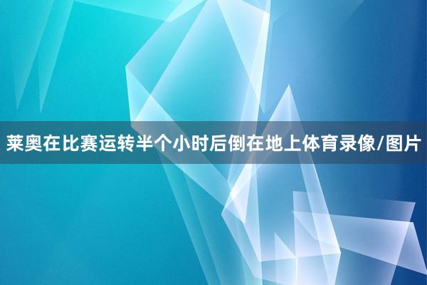 莱奥在比赛运转半个小时后倒在地上体育录像/图片