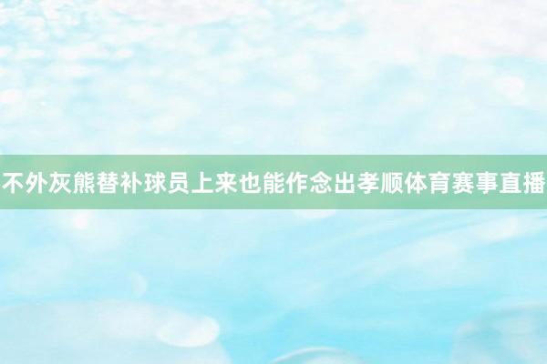 不外灰熊替补球员上来也能作念出孝顺体育赛事直播